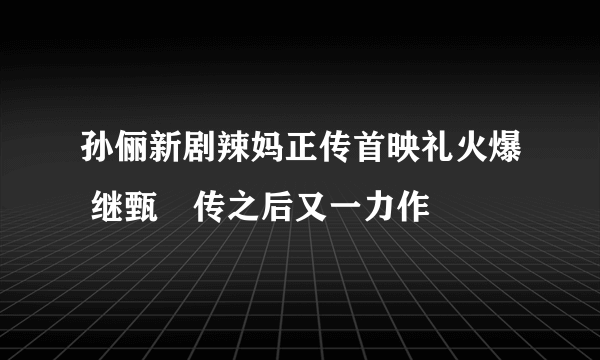 孙俪新剧辣妈正传首映礼火爆 继甄嬛传之后又一力作