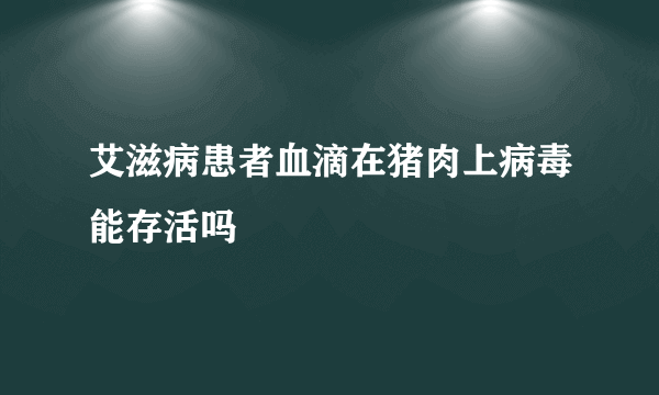 艾滋病患者血滴在猪肉上病毒能存活吗