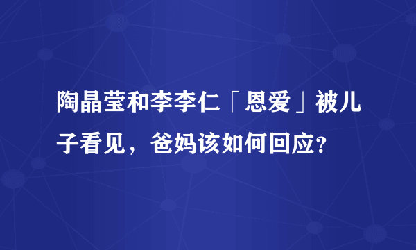 陶晶莹和李李仁「恩爱」被儿子看见，爸妈该如何回应？