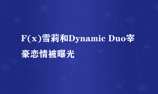 F(x)雪莉和Dynamic Duo宰豪恋情被曝光