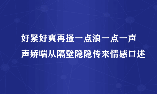 好紧好爽再搔一点浪一点一声声娇喘从隔壁隐隐传来情感口述