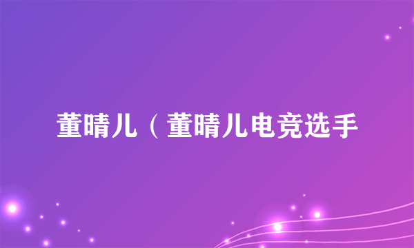 董晴儿（董晴儿电竞选手