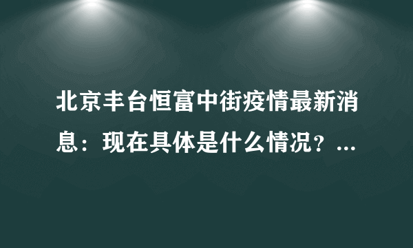 北京丰台恒富中街疫情最新消息：现在具体是什么情况？ - 知性网