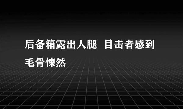 后备箱露出人腿  目击者感到毛骨悚然