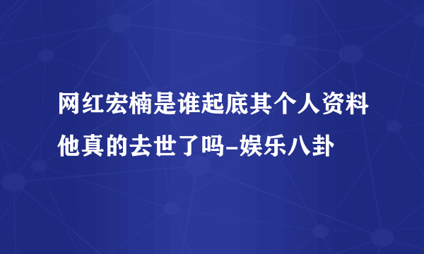 网红宏楠是谁起底其个人资料他真的去世了吗-娱乐八卦