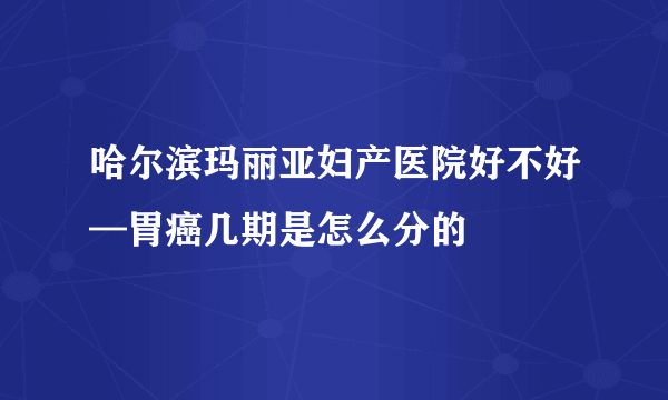 哈尔滨玛丽亚妇产医院好不好—胃癌几期是怎么分的