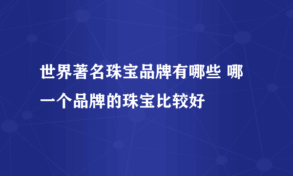 世界著名珠宝品牌有哪些 哪一个品牌的珠宝比较好