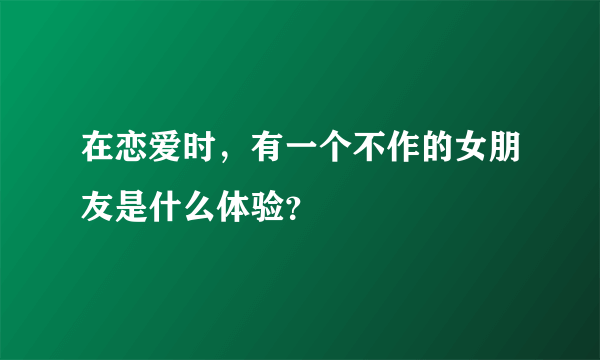 在恋爱时，有一个不作的女朋友是什么体验？