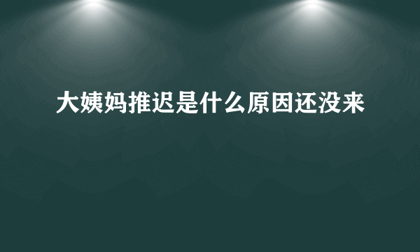 大姨妈推迟是什么原因还没来