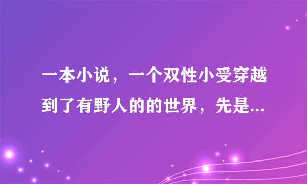 一本小说，一个双性小受穿越到了有野人的的世界，先是被一群野人强，后来又被蛇强，后来应该还有别的