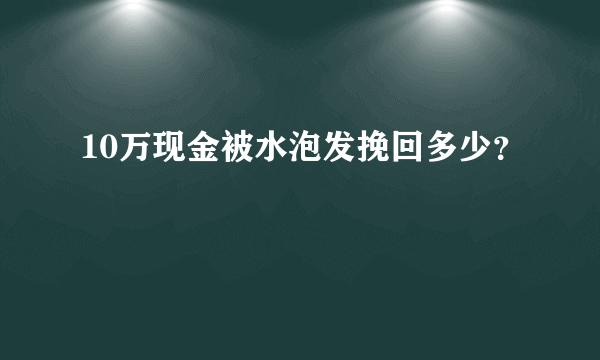 10万现金被水泡发挽回多少？