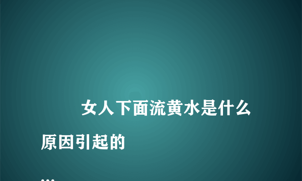 
        女人下面流黄水是什么原因引起的
    