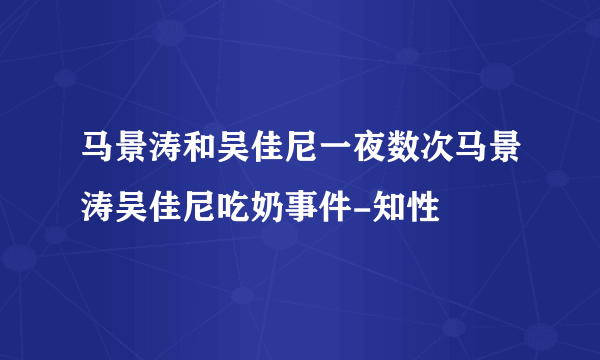 马景涛和吴佳尼一夜数次马景涛吴佳尼吃奶事件-知性