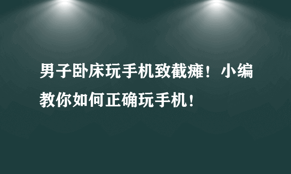 男子卧床玩手机致截瘫！小编教你如何正确玩手机！