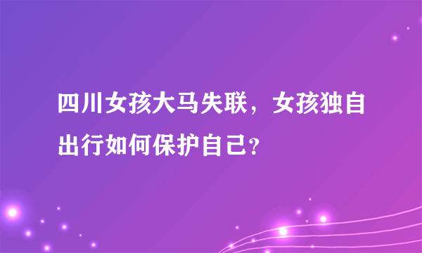 四川女孩大马失联，女孩独自出行如何保护自己？