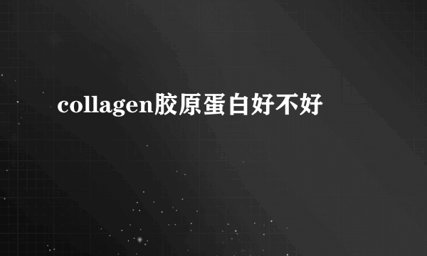 collagen胶原蛋白好不好