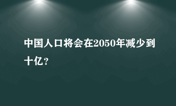 中国人口将会在2050年减少到十亿？