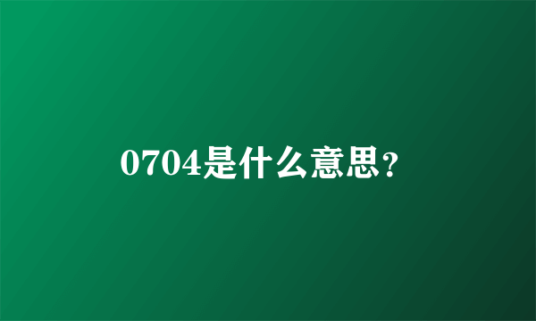 0704是什么意思？