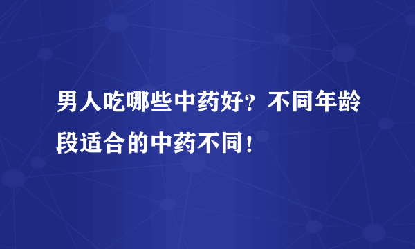 男人吃哪些中药好？不同年龄段适合的中药不同！