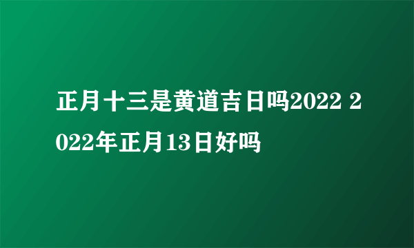 正月十三是黄道吉日吗2022 2022年正月13日好吗