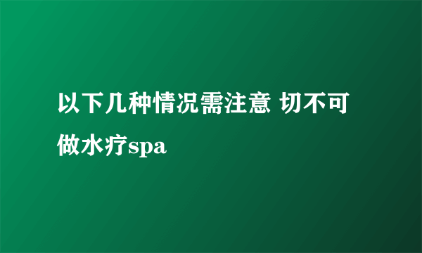 以下几种情况需注意 切不可做水疗spa