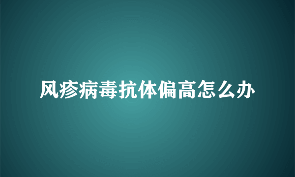 风疹病毒抗体偏高怎么办