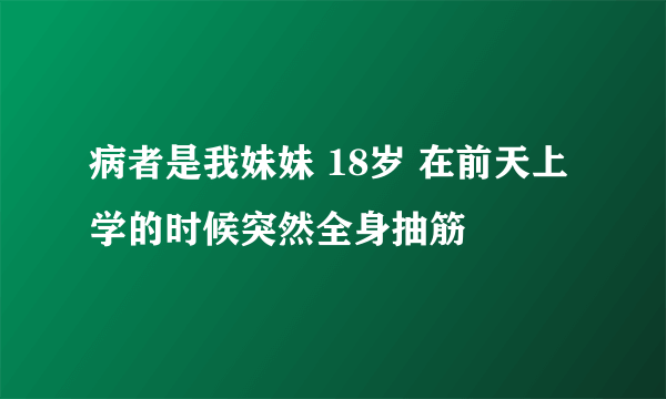 病者是我妹妹 18岁 在前天上学的时候突然全身抽筋