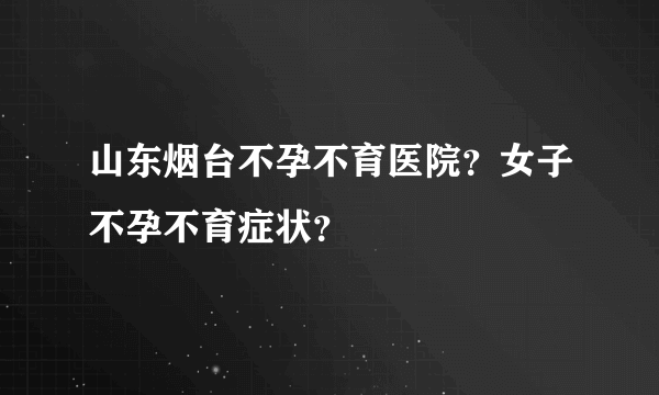 山东烟台不孕不育医院？女子不孕不育症状？