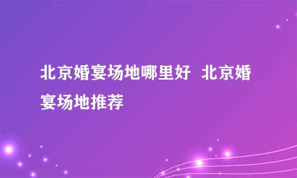 北京婚宴场地哪里好  北京婚宴场地推荐