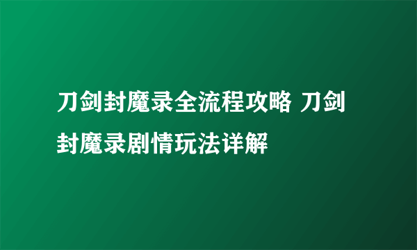 刀剑封魔录全流程攻略 刀剑封魔录剧情玩法详解