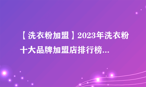 【洗衣粉加盟】2023年洗衣粉十大品牌加盟店排行榜 洗衣粉行业发展趋势分析