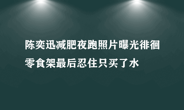 陈奕迅减肥夜跑照片曝光徘徊零食架最后忍住只买了水