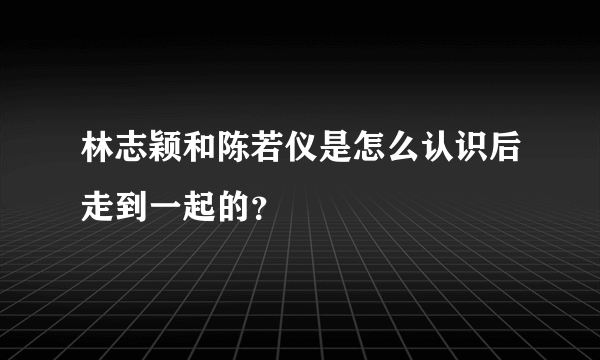 林志颖和陈若仪是怎么认识后走到一起的？