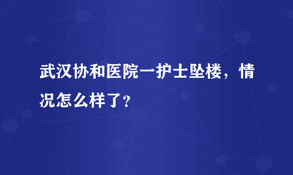 武汉协和医院一护士坠楼，情况怎么样了？