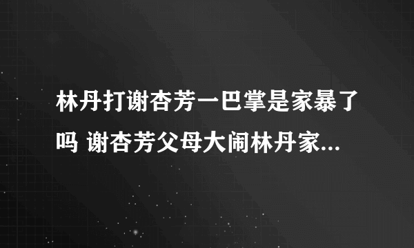 林丹打谢杏芳一巴掌是家暴了吗 谢杏芳父母大闹林丹家是怎么回事