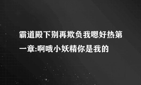 霸道殿下别再欺负我嗯好热第一章:啊哦小妖精你是我的