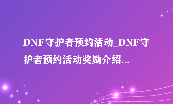 DNF守护者预约活动_DNF守护者预约活动奖励介绍_知性游戏