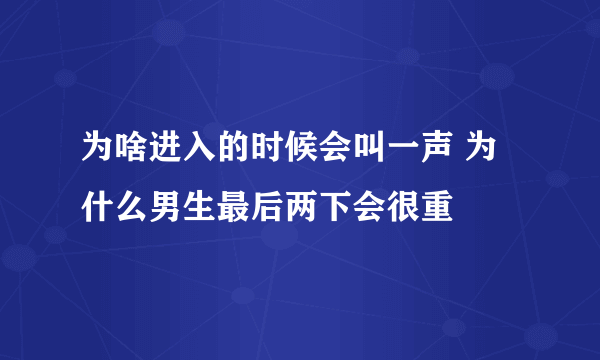 为啥进入的时候会叫一声 为什么男生最后两下会很重