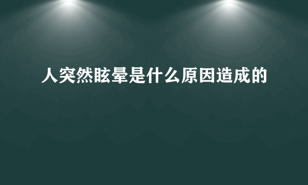 人突然眩晕是什么原因造成的