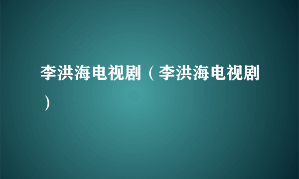 李洪海电视剧（李洪海电视剧）