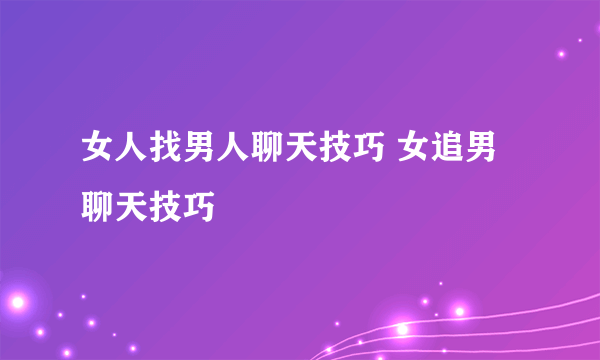 女人找男人聊天技巧 女追男聊天技巧