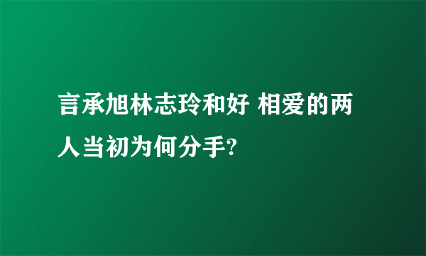 言承旭林志玲和好 相爱的两人当初为何分手?