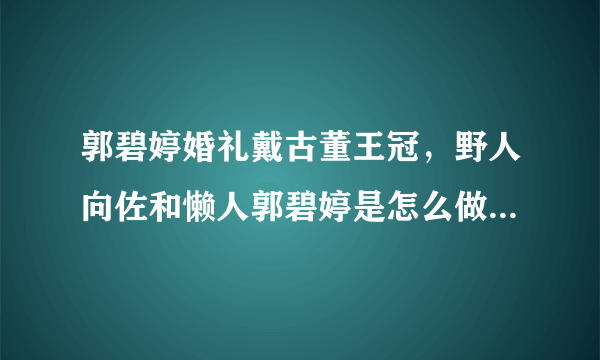 郭碧婷婚礼戴古董王冠，野人向佐和懒人郭碧婷是怎么做到和谐共处的？