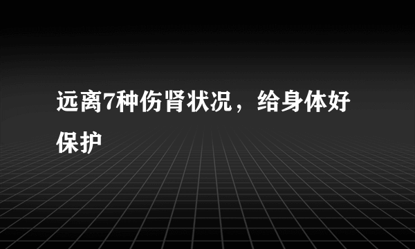 远离7种伤肾状况，给身体好保护