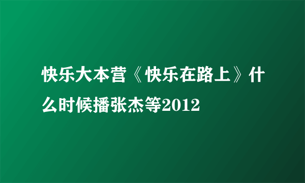 快乐大本营《快乐在路上》什么时候播张杰等2012