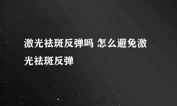 激光祛斑反弹吗 怎么避免激光祛斑反弹