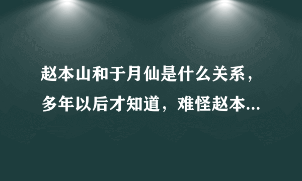 赵本山和于月仙是什么关系，多年以后才知道，难怪赵本山会力捧她