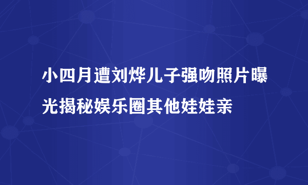 小四月遭刘烨儿子强吻照片曝光揭秘娱乐圈其他娃娃亲