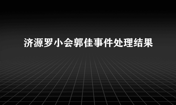 济源罗小会郭佳事件处理结果