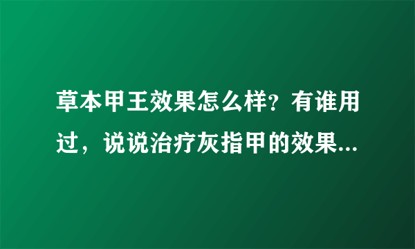 草本甲王效果怎么样？有谁用过，说说治疗灰指甲的效果怎么样？